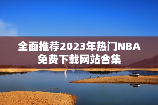 全面推荐2023年热门NBA免费下载网站合集