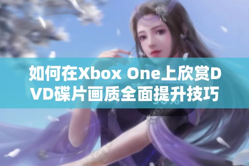 如何在Xbox One上欣赏DVD碟片画质全面提升技巧