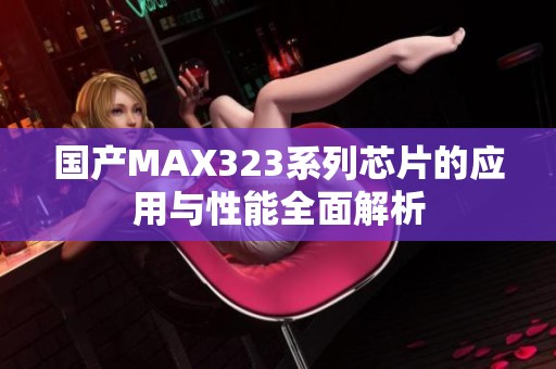 国产MAX323系列芯片的应用与性能全面解析