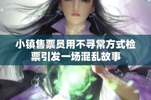 小镇售票员用不寻常方式检票引发一场混乱故事