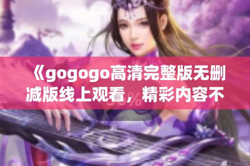 《gogogo高清完整版无删减版线上观看，精彩内容不容错过》