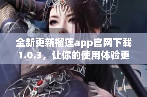 全新更新榴莲app官网下载1.0.3，让你的使用体验更顺畅