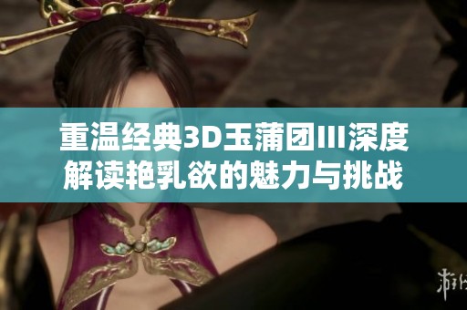 重温经典3D玉蒲团Ⅲ深度解读艳乳欲的魅力与挑战