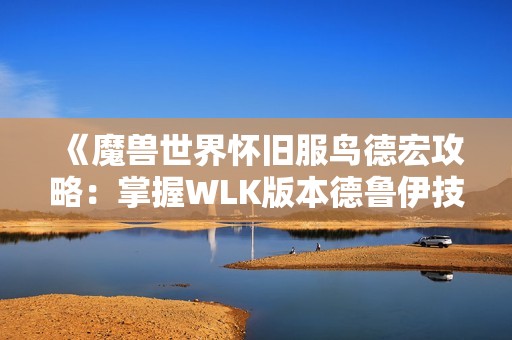 《魔兽世界怀旧服鸟德宏攻略：掌握WLK版本德鲁伊技能与技巧》