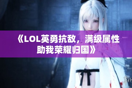 《LOL英勇抗敌，满级属性助我荣耀归国》