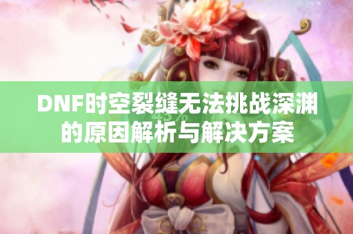 DNF时空裂缝无法挑战深渊的原因解析与解决方案