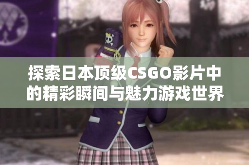 探索日本顶级CSGO影片中的精彩瞬间与魅力游戏世界