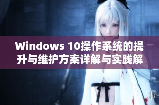 Windows 10操作系统的提升与维护方案详解与实践解析