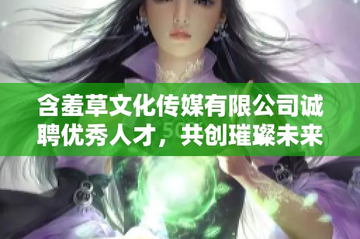 含羞草文化传媒有限公司诚聘优秀人才，共创璀璨未来