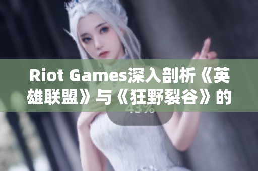 Riot Games深入剖析《英雄联盟》与《狂野裂谷》的2022年度重大更新内容