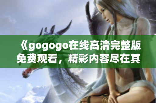 《gogogo在线高清完整版免费观看，精彩内容尽在其中》