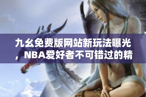 九幺免费版网站新玩法曝光，NBA爱好者不可错过的精彩内容！