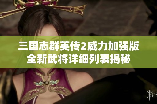 三国志群英传2威力加强版全新武将详细列表揭秘