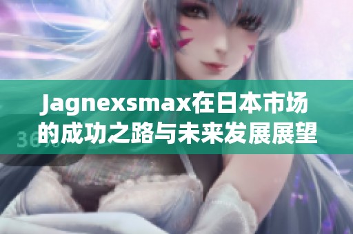 Jagnexsmax在日本市场的成功之路与未来发展展望