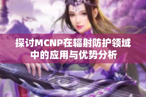 探讨MCNP在辐射防护领域中的应用与优势分析