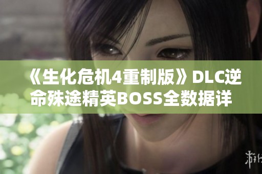 《生化危机4重制版》DLC逆命殊途精英BOSS全数据详解