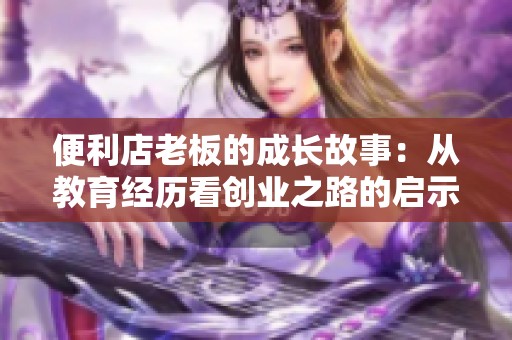 便利店老板的成长故事：从教育经历看创业之路的启示