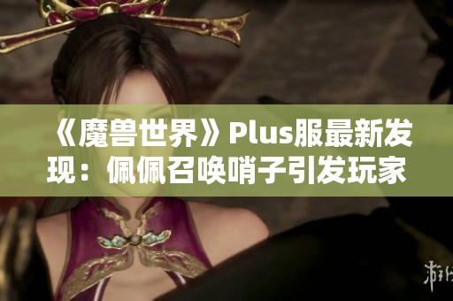 《魔兽世界》Plus服最新发现：佩佩召唤哨子引发玩家热议