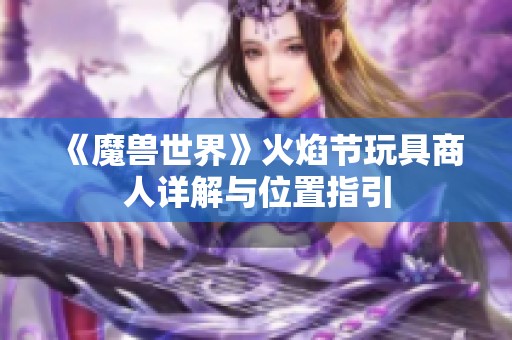 《魔兽世界》火焰节玩具商人详解与位置指引