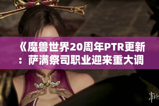 《魔兽世界20周年PTR更新：萨满祭司职业迎来重大调整》