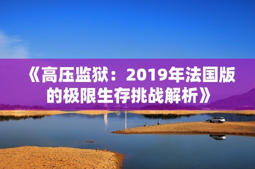 《高压监狱：2019年法国版的极限生存挑战解析》