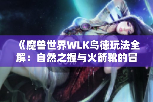 《魔兽世界WLK鸟德玩法全解：自然之握与火箭靴的冒险组合》