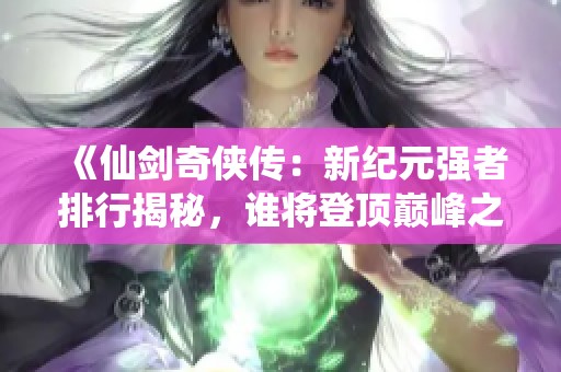 《仙剑奇侠传：新纪元强者排行揭秘，谁将登顶巅峰之座？》