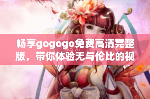 畅享gogogo免费高清完整版，带你体验无与伦比的视觉盛宴