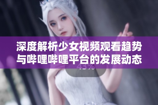 深度解析少女视频观看趋势与哔哩哔哩平台的发展动态