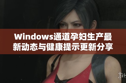 Windows通道孕妇生产最新动态与健康提示更新分享