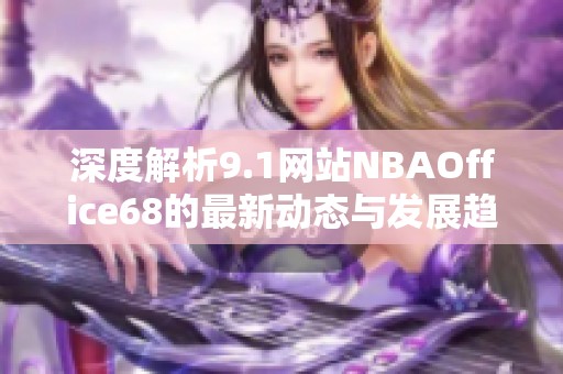 深度解析9.1网站NBAOffice68的最新动态与发展趋势