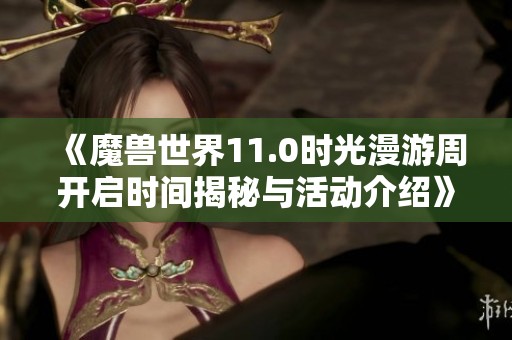 《魔兽世界11.0时光漫游周开启时间揭秘与活动介绍》