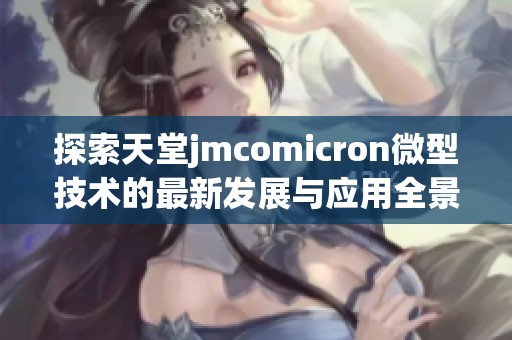 探索天堂jmcomicron微型技术的最新发展与应用全景解析