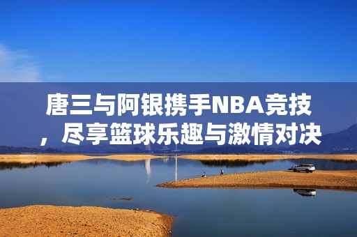 唐三与阿银携手NBA竞技，尽享篮球乐趣与激情对决