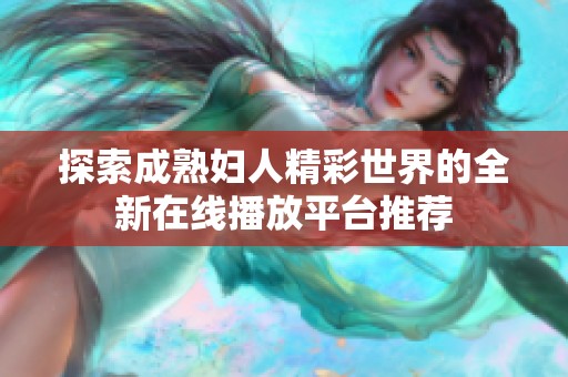 探索成熟妇人精彩世界的全新在线播放平台推荐