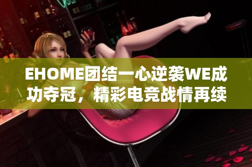 EHOME团结一心逆袭WE成功夺冠，精彩电竞战情再续传奇