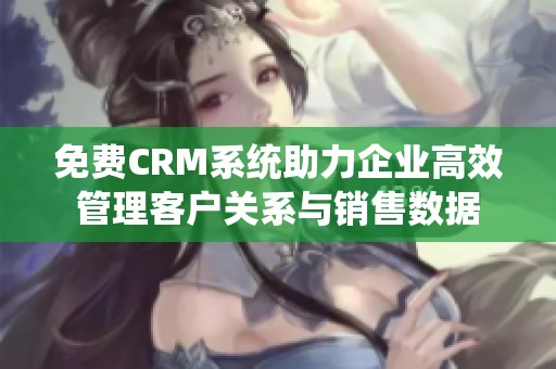 免费CRM系统助力企业高效管理客户关系与销售数据