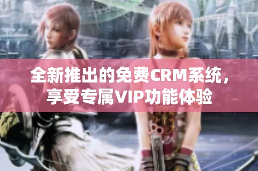 全新推出的免费CRM系统，享受专属VIP功能体验