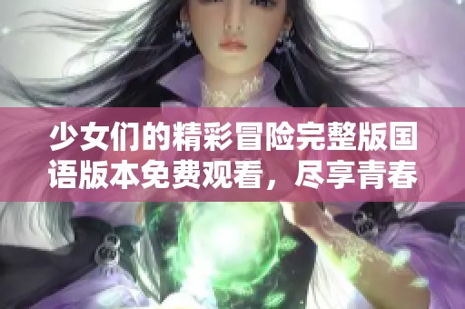 少女们的精彩冒险完整版国语版本免费观看，尽享青春乐趣