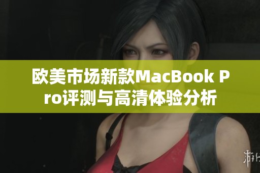 欧美市场新款MacBook Pro评测与高清体验分析