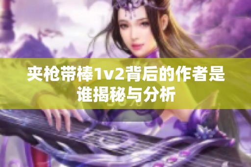 夹枪带棒1v2背后的作者是谁揭秘与分析