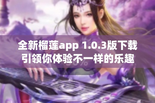 全新榴莲app 1.0.3版下载引领你体验不一样的乐趣