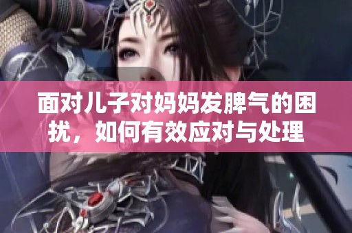 面对儿子对妈妈发脾气的困扰，如何有效应对与处理