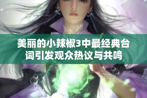 美丽的小辣椒3中最经典台词引发观众热议与共鸣