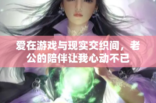 爱在游戏与现实交织间，老公的陪伴让我心动不已