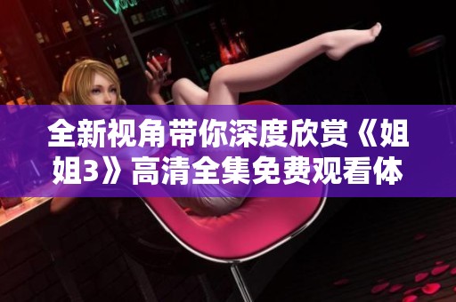 全新视角带你深度欣赏《姐姐3》高清全集免费观看体验