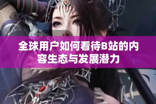 全球用户如何看待B站的内容生态与发展潜力