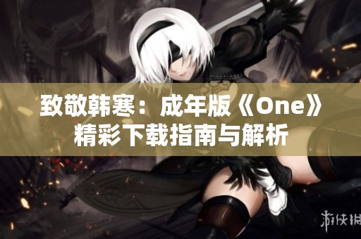 致敬韩寒：成年版《One》精彩下载指南与解析