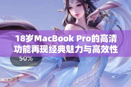 18岁MacBook Pro的高清功能再现经典魅力与高效性能