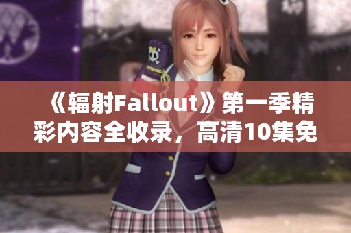 《辐射Fallout》第一季精彩内容全收录，高清10集免费在线观看